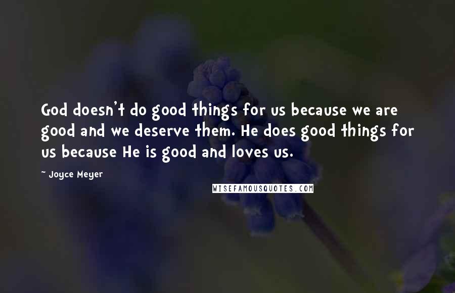 Joyce Meyer Quotes: God doesn't do good things for us because we are good and we deserve them. He does good things for us because He is good and loves us.