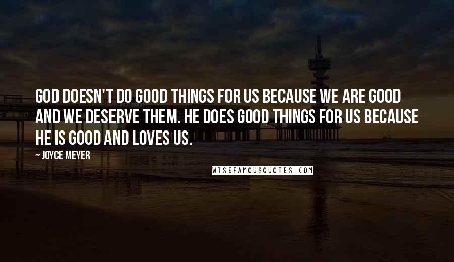 Joyce Meyer Quotes: God doesn't do good things for us because we are good and we deserve them. He does good things for us because He is good and loves us.
