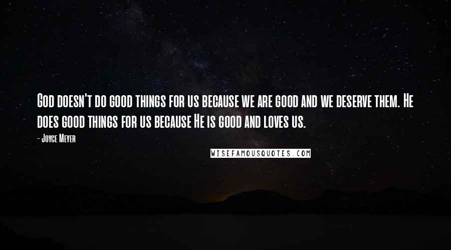 Joyce Meyer Quotes: God doesn't do good things for us because we are good and we deserve them. He does good things for us because He is good and loves us.