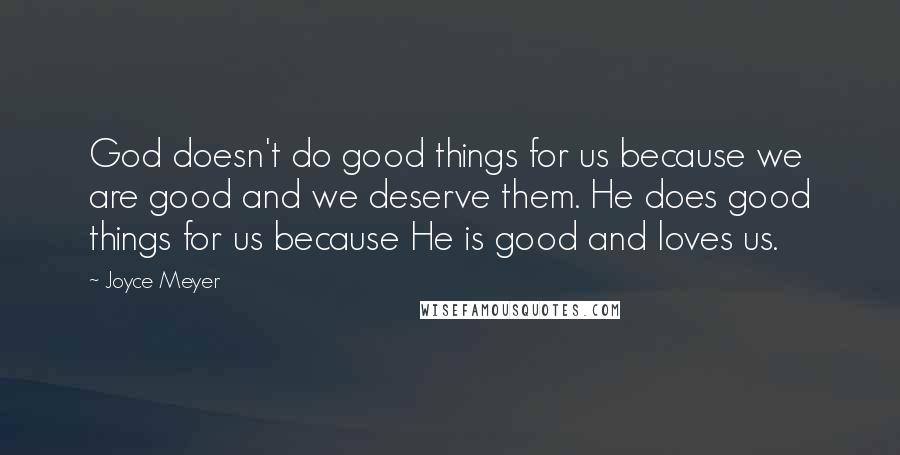 Joyce Meyer Quotes: God doesn't do good things for us because we are good and we deserve them. He does good things for us because He is good and loves us.