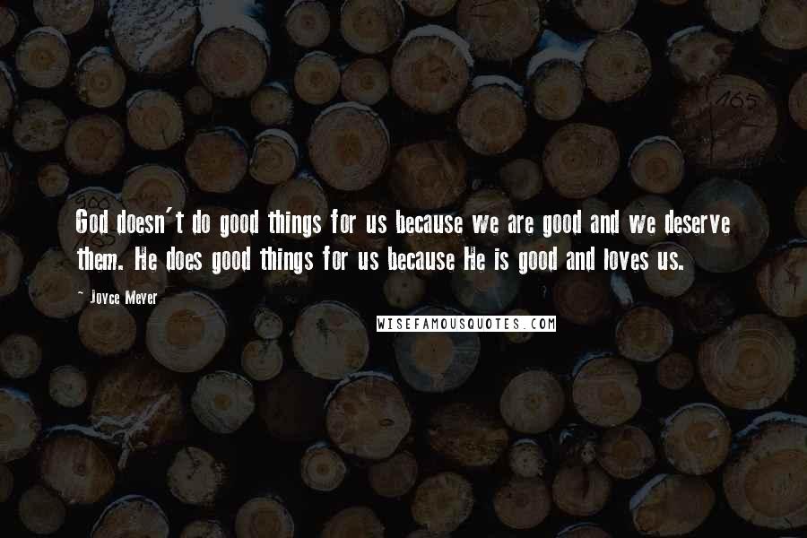 Joyce Meyer Quotes: God doesn't do good things for us because we are good and we deserve them. He does good things for us because He is good and loves us.