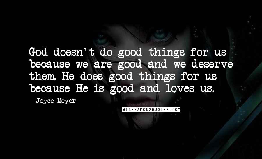 Joyce Meyer Quotes: God doesn't do good things for us because we are good and we deserve them. He does good things for us because He is good and loves us.