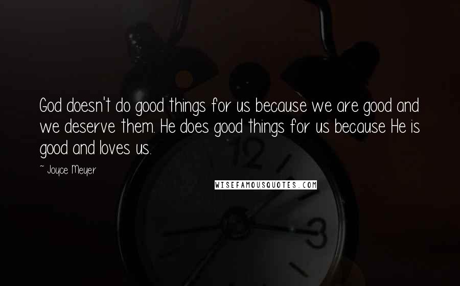 Joyce Meyer Quotes: God doesn't do good things for us because we are good and we deserve them. He does good things for us because He is good and loves us.