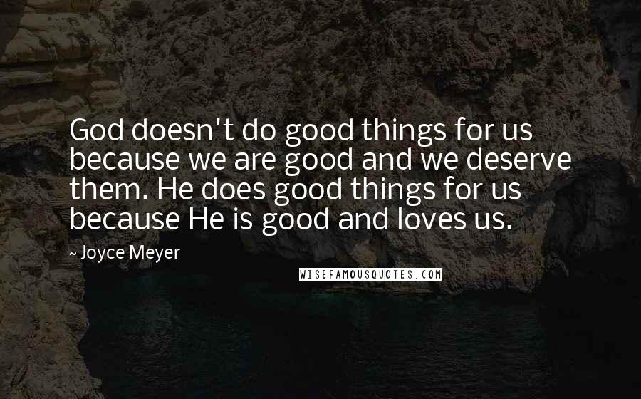 Joyce Meyer Quotes: God doesn't do good things for us because we are good and we deserve them. He does good things for us because He is good and loves us.