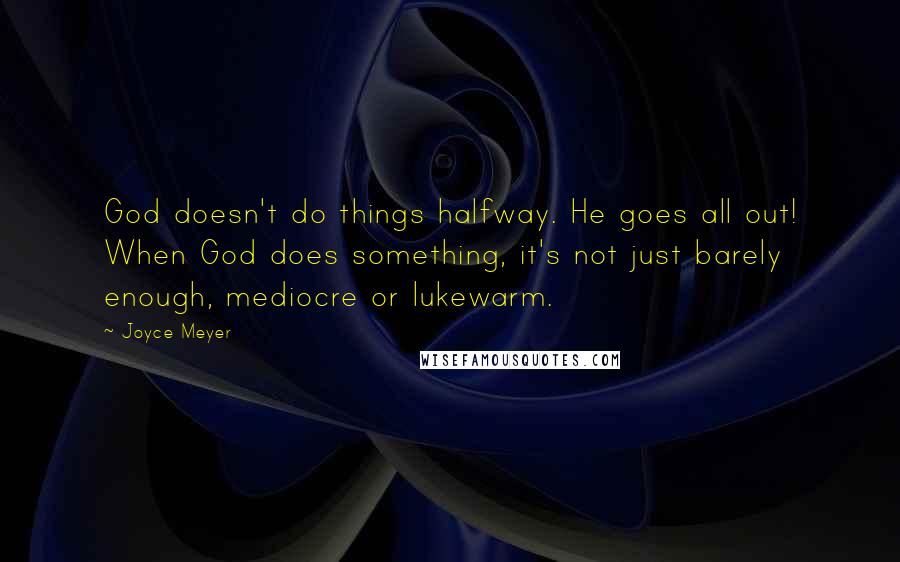 Joyce Meyer Quotes: God doesn't do things halfway. He goes all out! When God does something, it's not just barely enough, mediocre or lukewarm.