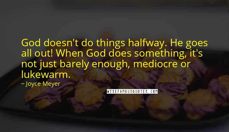 Joyce Meyer Quotes: God doesn't do things halfway. He goes all out! When God does something, it's not just barely enough, mediocre or lukewarm.