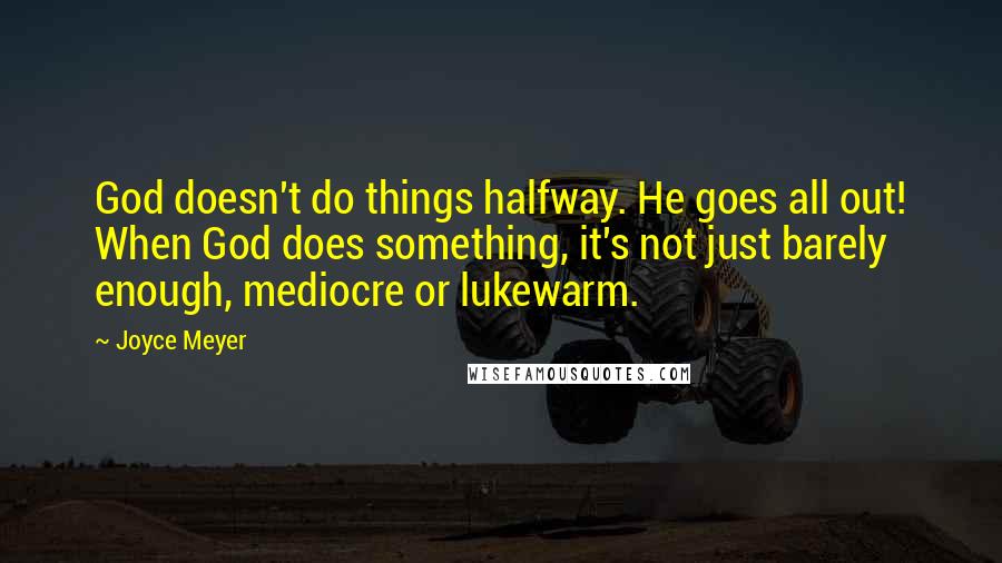 Joyce Meyer Quotes: God doesn't do things halfway. He goes all out! When God does something, it's not just barely enough, mediocre or lukewarm.