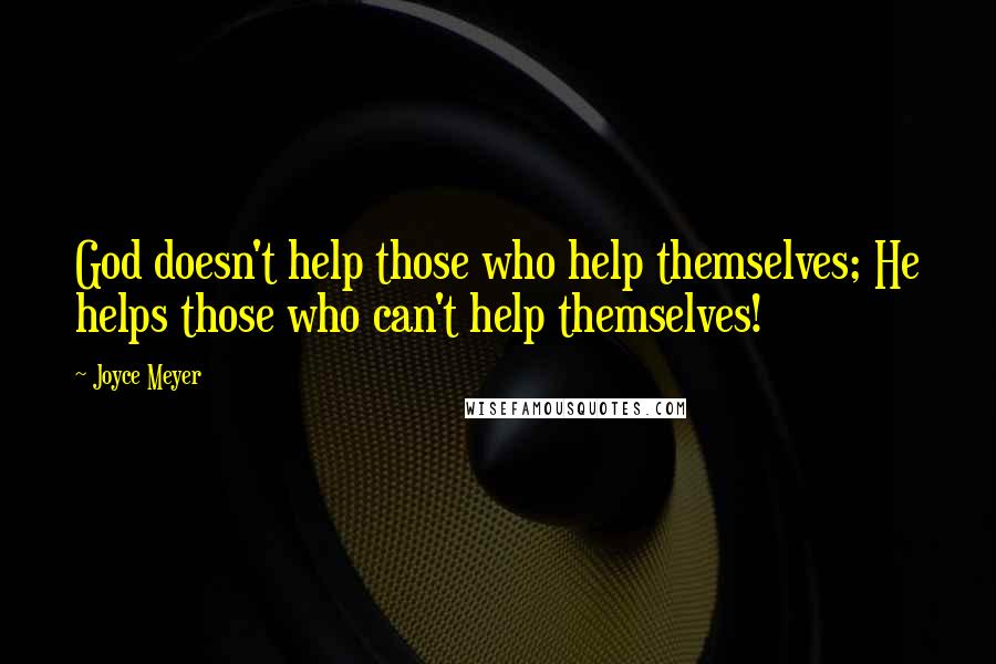 Joyce Meyer Quotes: God doesn't help those who help themselves; He helps those who can't help themselves!