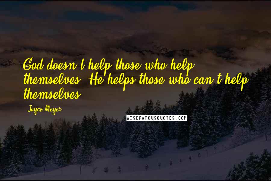 Joyce Meyer Quotes: God doesn't help those who help themselves; He helps those who can't help themselves!