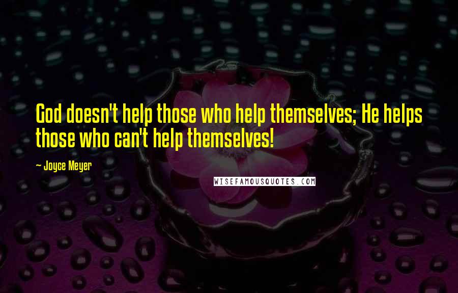 Joyce Meyer Quotes: God doesn't help those who help themselves; He helps those who can't help themselves!