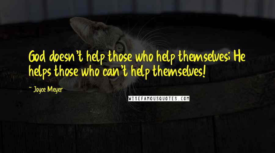 Joyce Meyer Quotes: God doesn't help those who help themselves; He helps those who can't help themselves!