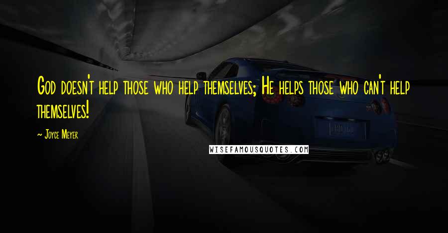 Joyce Meyer Quotes: God doesn't help those who help themselves; He helps those who can't help themselves!