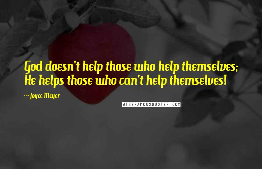 Joyce Meyer Quotes: God doesn't help those who help themselves; He helps those who can't help themselves!