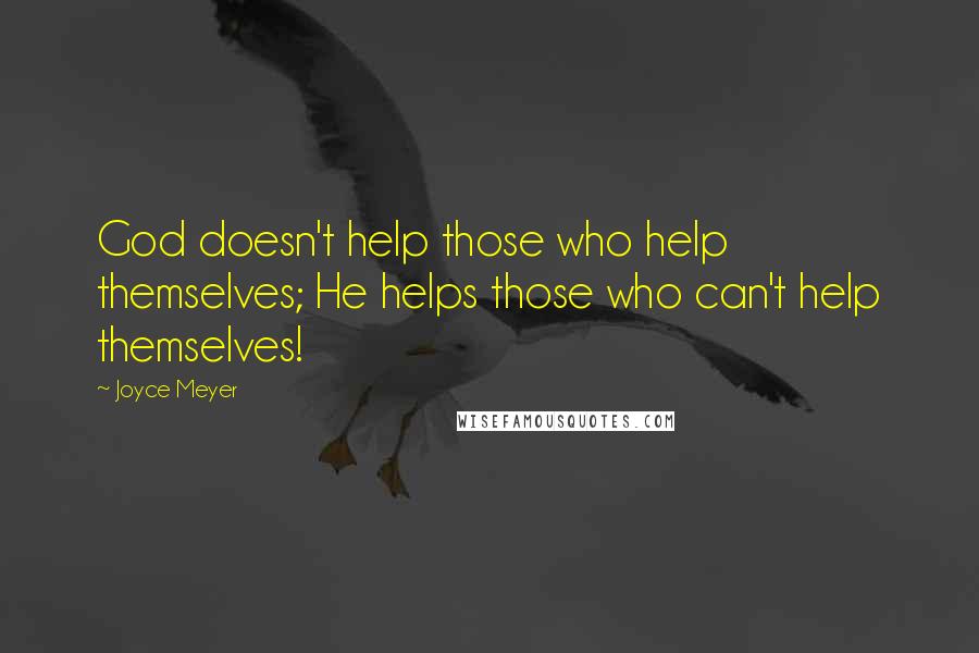 Joyce Meyer Quotes: God doesn't help those who help themselves; He helps those who can't help themselves!