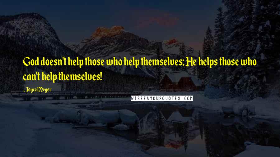 Joyce Meyer Quotes: God doesn't help those who help themselves; He helps those who can't help themselves!