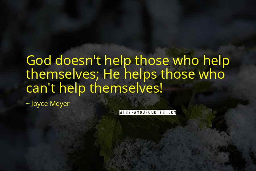 Joyce Meyer Quotes: God doesn't help those who help themselves; He helps those who can't help themselves!