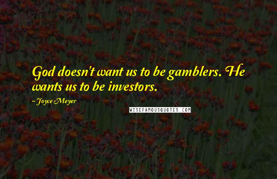 Joyce Meyer Quotes: God doesn't want us to be gamblers. He wants us to be investors.