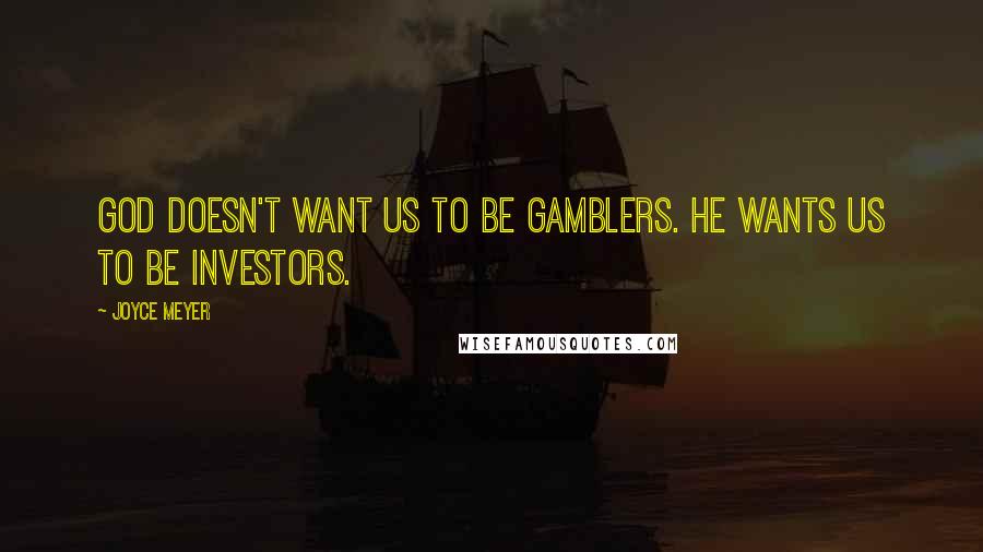 Joyce Meyer Quotes: God doesn't want us to be gamblers. He wants us to be investors.