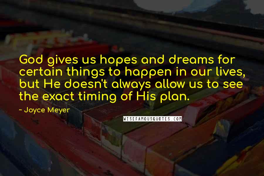 Joyce Meyer Quotes: God gives us hopes and dreams for certain things to happen in our lives, but He doesn't always allow us to see the exact timing of His plan.