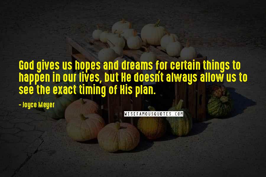 Joyce Meyer Quotes: God gives us hopes and dreams for certain things to happen in our lives, but He doesn't always allow us to see the exact timing of His plan.