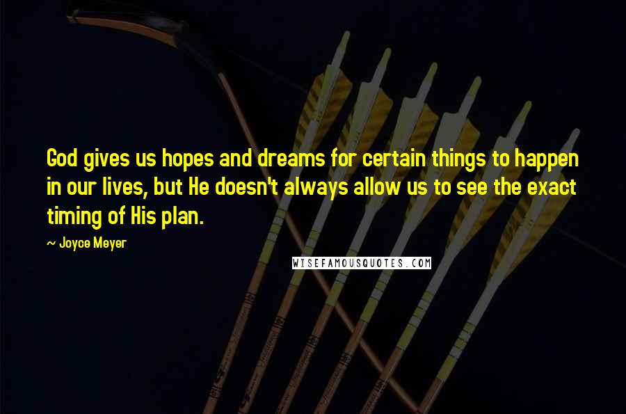 Joyce Meyer Quotes: God gives us hopes and dreams for certain things to happen in our lives, but He doesn't always allow us to see the exact timing of His plan.