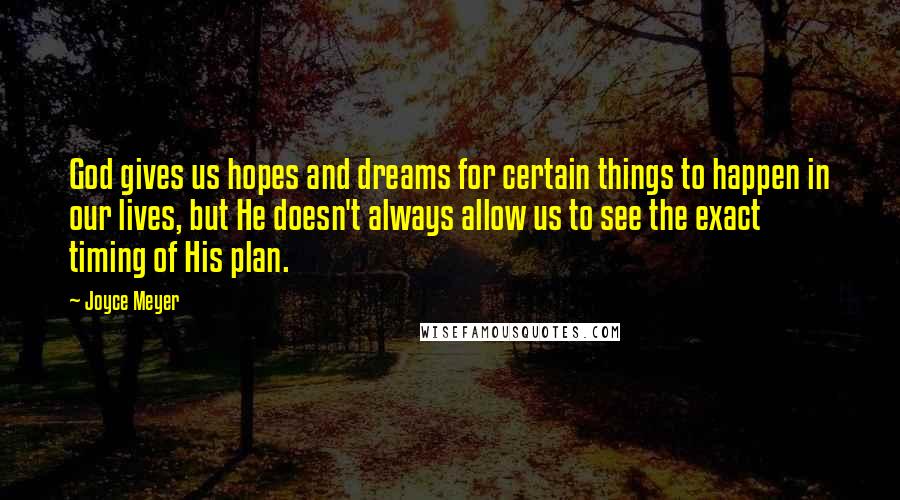 Joyce Meyer Quotes: God gives us hopes and dreams for certain things to happen in our lives, but He doesn't always allow us to see the exact timing of His plan.