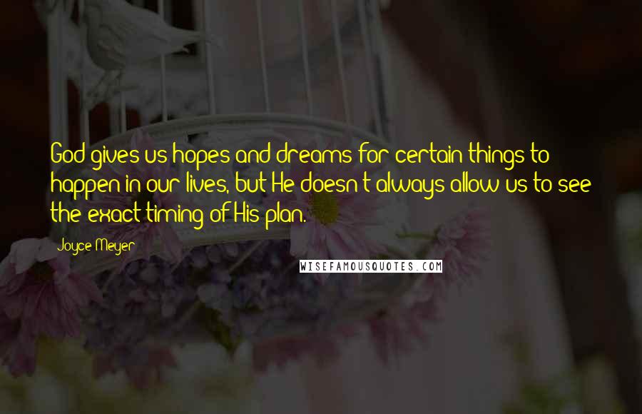 Joyce Meyer Quotes: God gives us hopes and dreams for certain things to happen in our lives, but He doesn't always allow us to see the exact timing of His plan.