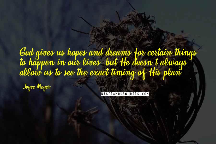 Joyce Meyer Quotes: God gives us hopes and dreams for certain things to happen in our lives, but He doesn't always allow us to see the exact timing of His plan.