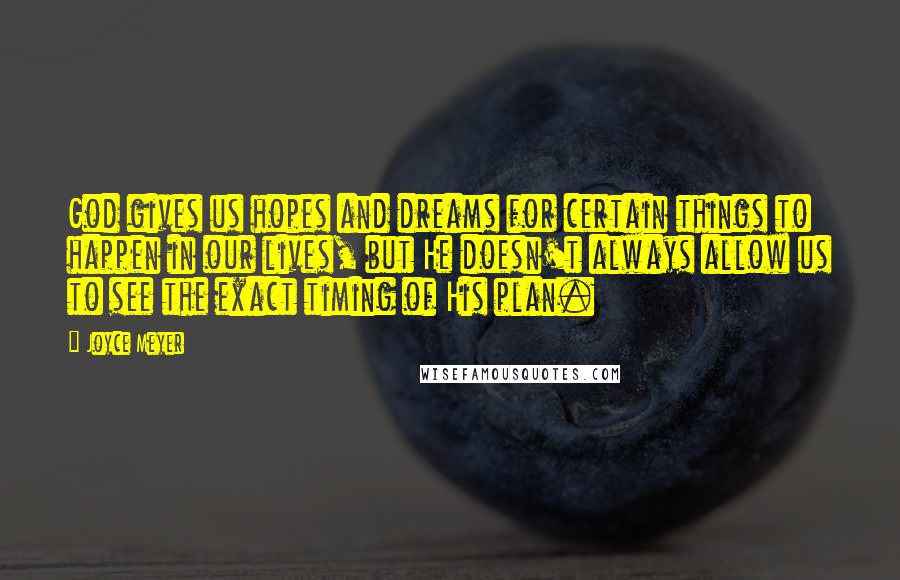 Joyce Meyer Quotes: God gives us hopes and dreams for certain things to happen in our lives, but He doesn't always allow us to see the exact timing of His plan.