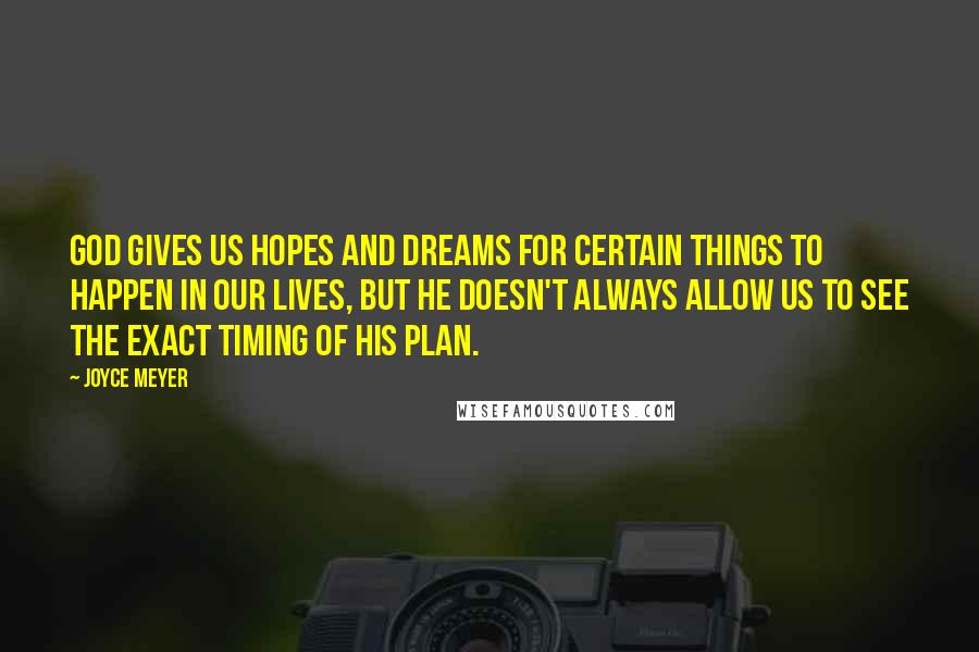 Joyce Meyer Quotes: God gives us hopes and dreams for certain things to happen in our lives, but He doesn't always allow us to see the exact timing of His plan.