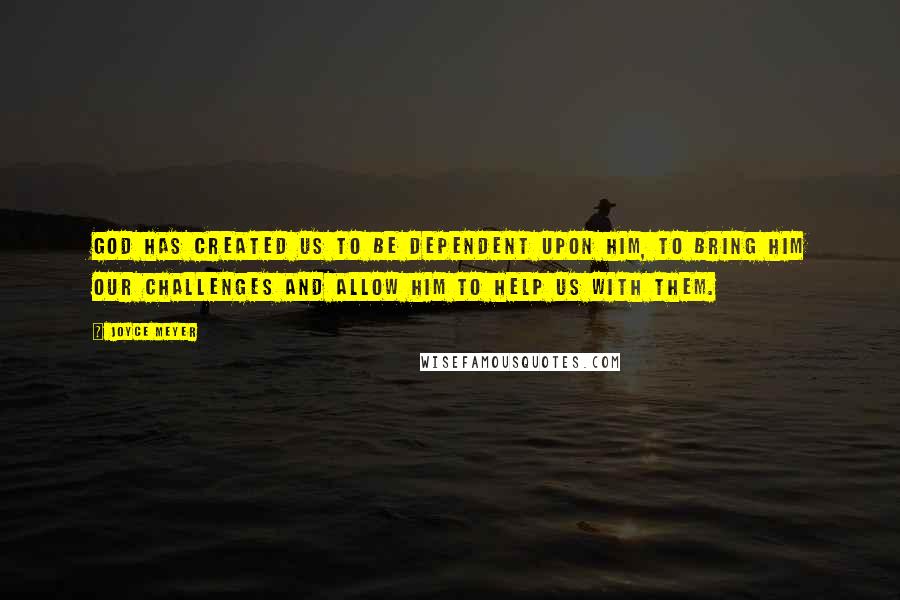 Joyce Meyer Quotes: God has created us to be dependent upon Him, to bring Him our challenges and allow Him to help us with them.