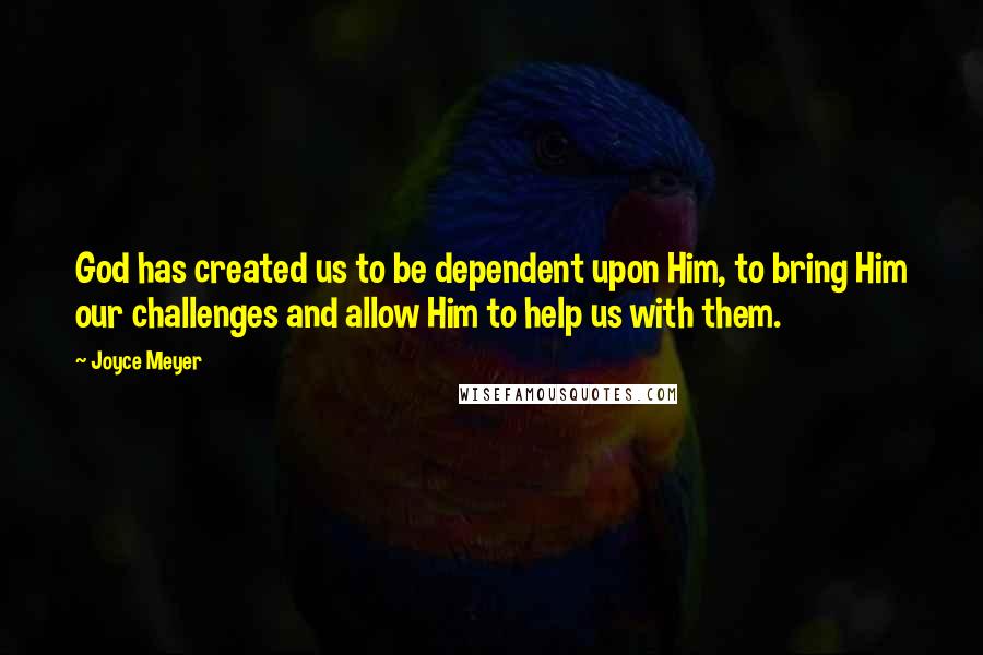 Joyce Meyer Quotes: God has created us to be dependent upon Him, to bring Him our challenges and allow Him to help us with them.