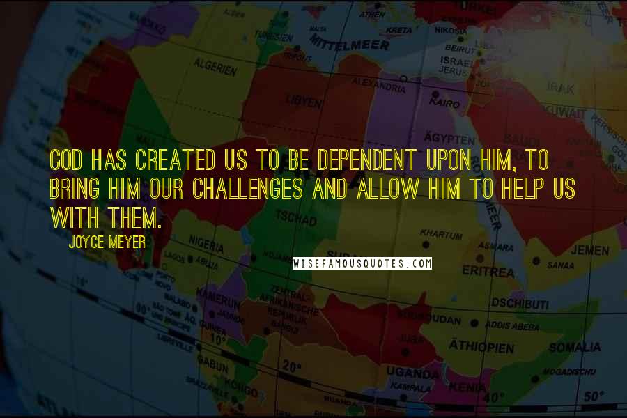 Joyce Meyer Quotes: God has created us to be dependent upon Him, to bring Him our challenges and allow Him to help us with them.