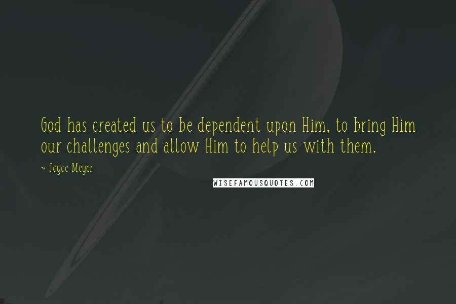 Joyce Meyer Quotes: God has created us to be dependent upon Him, to bring Him our challenges and allow Him to help us with them.