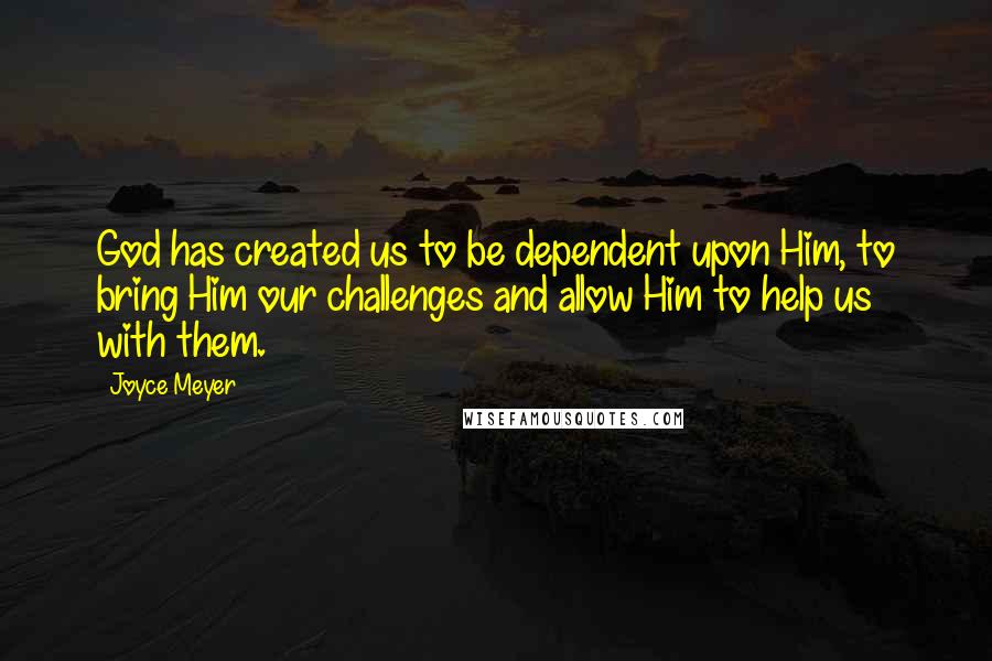 Joyce Meyer Quotes: God has created us to be dependent upon Him, to bring Him our challenges and allow Him to help us with them.