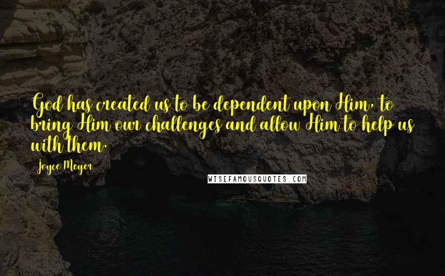 Joyce Meyer Quotes: God has created us to be dependent upon Him, to bring Him our challenges and allow Him to help us with them.