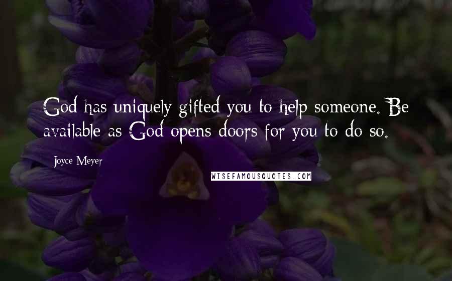 Joyce Meyer Quotes: God has uniquely gifted you to help someone. Be available as God opens doors for you to do so.