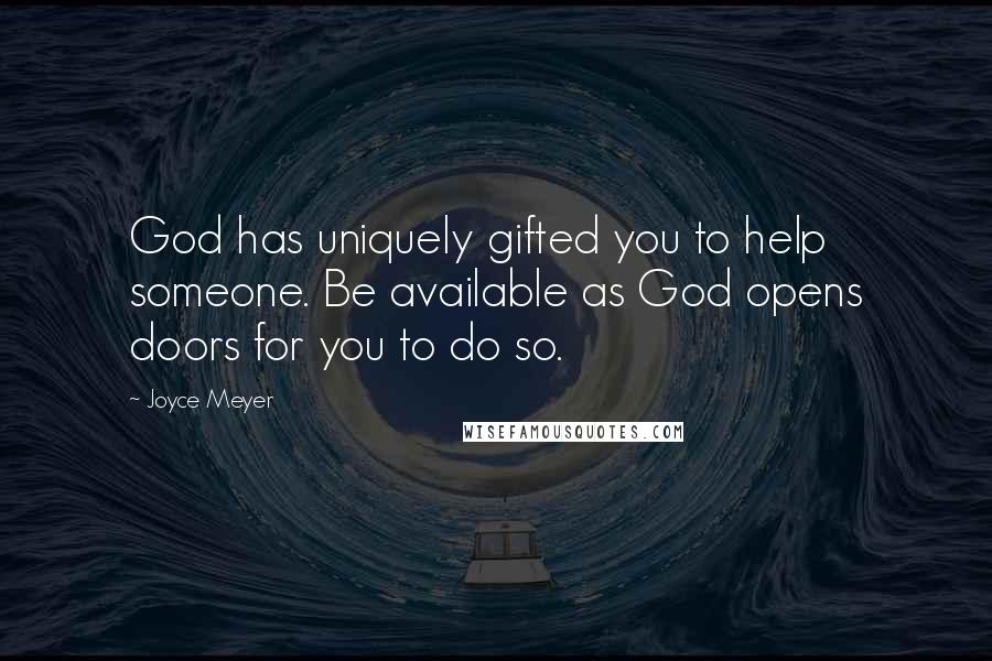 Joyce Meyer Quotes: God has uniquely gifted you to help someone. Be available as God opens doors for you to do so.