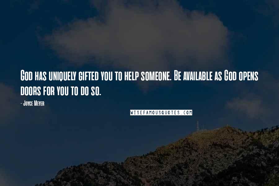 Joyce Meyer Quotes: God has uniquely gifted you to help someone. Be available as God opens doors for you to do so.