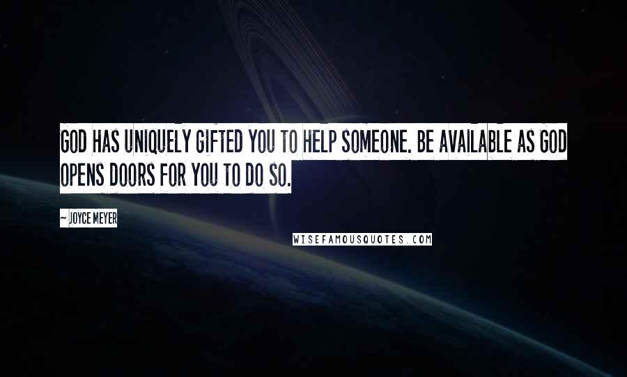 Joyce Meyer Quotes: God has uniquely gifted you to help someone. Be available as God opens doors for you to do so.