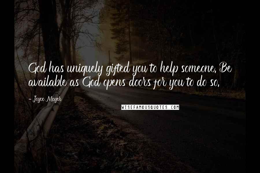 Joyce Meyer Quotes: God has uniquely gifted you to help someone. Be available as God opens doors for you to do so.