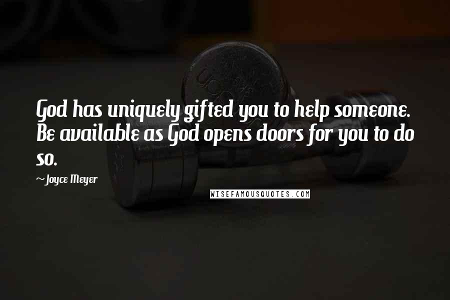 Joyce Meyer Quotes: God has uniquely gifted you to help someone. Be available as God opens doors for you to do so.