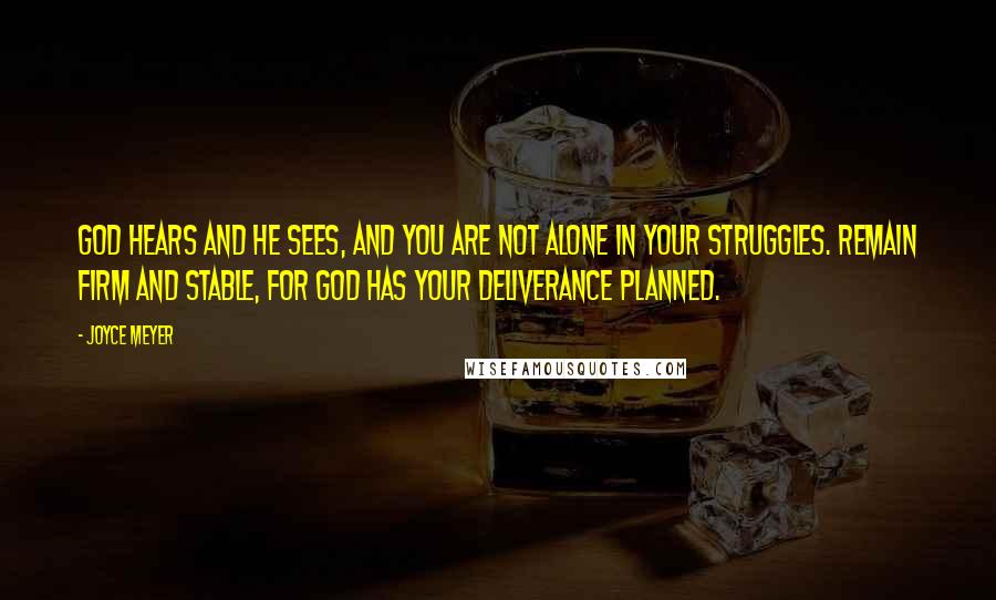Joyce Meyer Quotes: God hears and He sees, and you are not alone in your struggles. Remain firm and stable, for God has your deliverance planned.