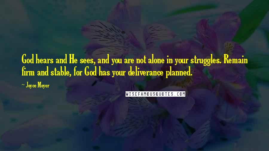 Joyce Meyer Quotes: God hears and He sees, and you are not alone in your struggles. Remain firm and stable, for God has your deliverance planned.