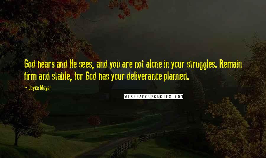 Joyce Meyer Quotes: God hears and He sees, and you are not alone in your struggles. Remain firm and stable, for God has your deliverance planned.