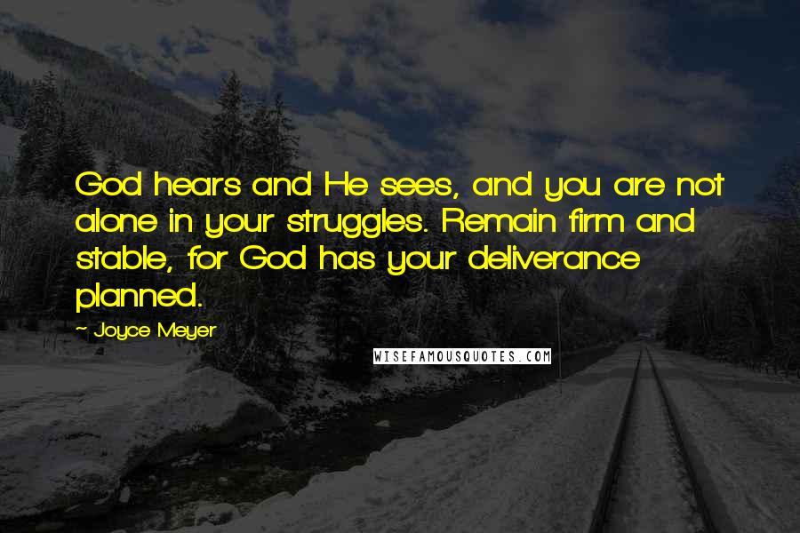 Joyce Meyer Quotes: God hears and He sees, and you are not alone in your struggles. Remain firm and stable, for God has your deliverance planned.