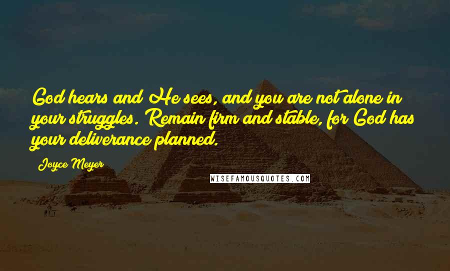 Joyce Meyer Quotes: God hears and He sees, and you are not alone in your struggles. Remain firm and stable, for God has your deliverance planned.