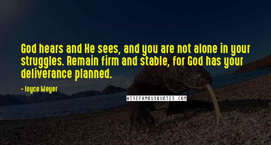 Joyce Meyer Quotes: God hears and He sees, and you are not alone in your struggles. Remain firm and stable, for God has your deliverance planned.