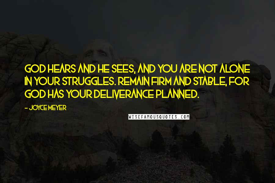 Joyce Meyer Quotes: God hears and He sees, and you are not alone in your struggles. Remain firm and stable, for God has your deliverance planned.