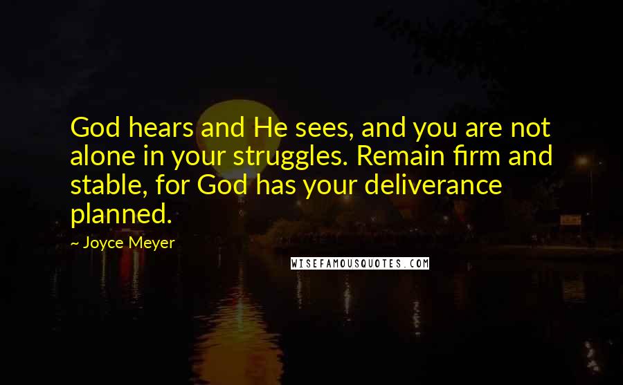 Joyce Meyer Quotes: God hears and He sees, and you are not alone in your struggles. Remain firm and stable, for God has your deliverance planned.